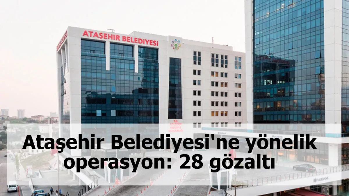 Ataşehir Belediyesi'ne yönelik operasyon: 28 gözaltı